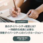 【4月27日(水)開催】真のダイバーシティ経営とは？～持続的な成長に必要な「深層ダイバーシティ」のインクルージョン～