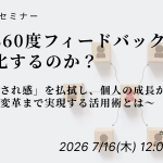 【2026年7月16日(木)開催】なぜ360度フィードバックは形骸化するのか？～「やらされ感」を払拭し、個人の成長から組織の変革まで実現する活用術とは～